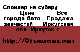 Спойлер на субару 96031AG000 › Цена ­ 6 000 - Все города Авто » Продажа запчастей   . Иркутская обл.,Иркутск г.